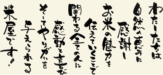 わたしたちは自然の恵みに感謝しお米の魅力を伝えていくことで関わる全ての人に感動と喜びそしてやりがいを与えられる米屋です！